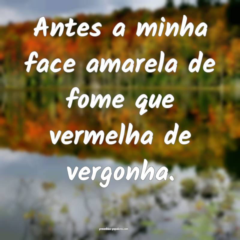 Antes a minha face amarela de fome que vermelha de vergonha.
...