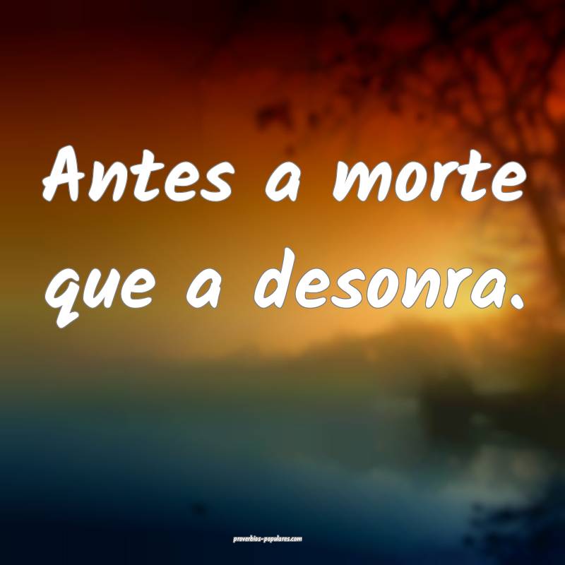 Antes a morte que a desonra.
...