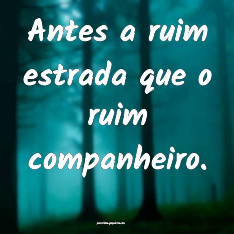 Antes a ruim estrada que o ruim companheiro.
...