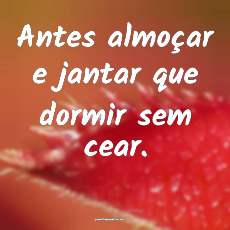 Antes almoçar e jantar que dormir sem cear.
...
