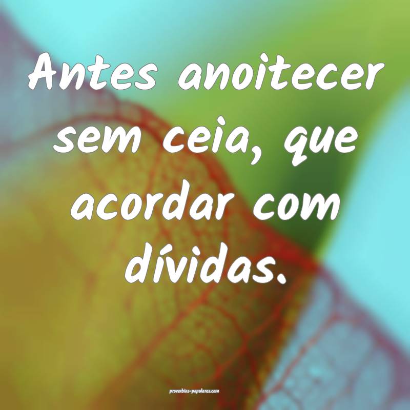 Antes anoitecer sem ceia, que acordar com dívidas.
...