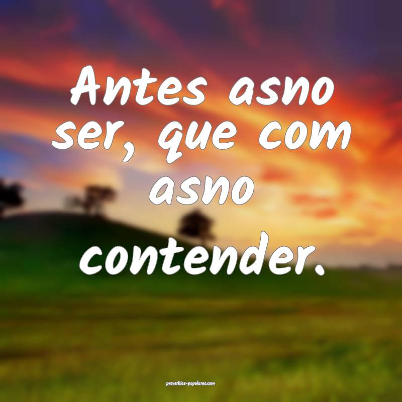 Antes asno ser, que com asno contender.
...