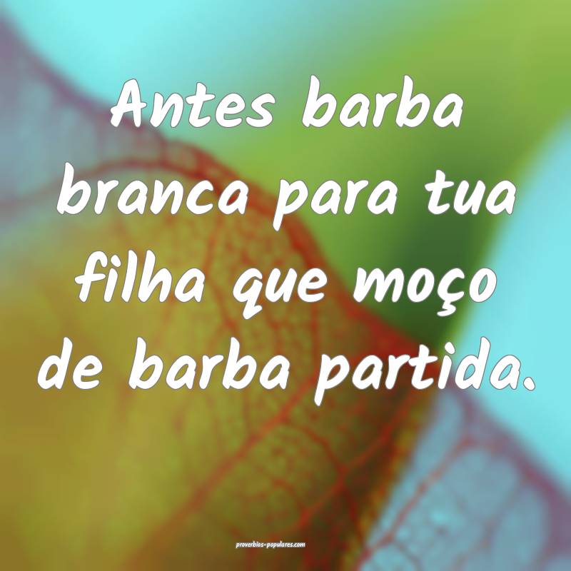 Antes barba branca para tua filha que moço de barba partida.
...