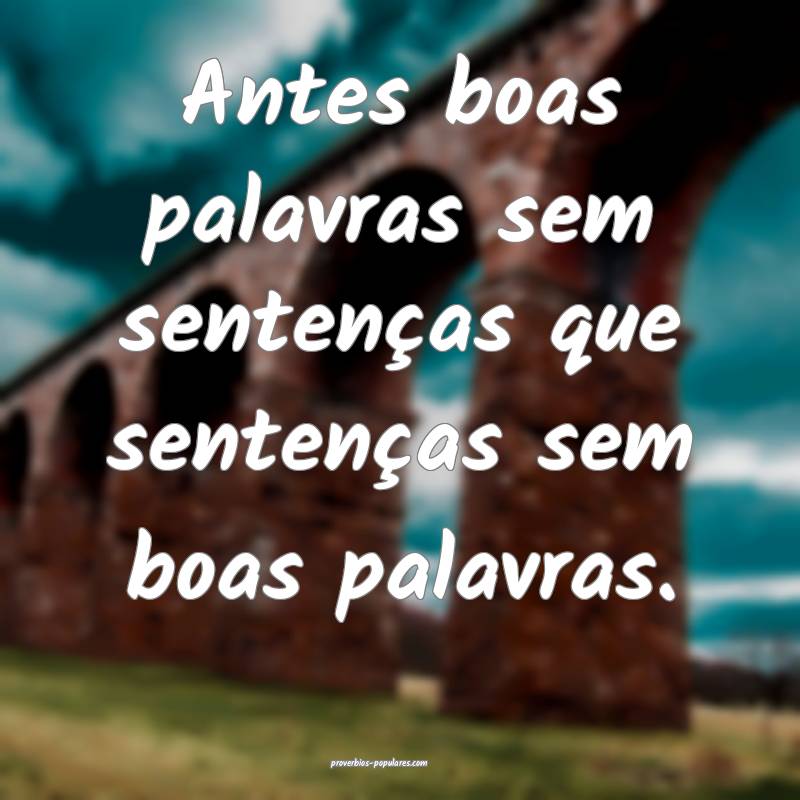 Antes boas palavras sem sentenças que sentenças sem boas palavras.
...