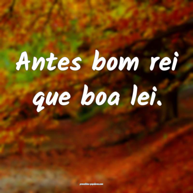 Antes bom rei que boa lei.
 ...