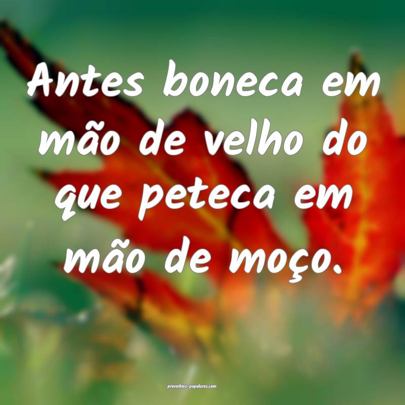 Antes boneca em mão de velho do que peteca em mão de moço.
...