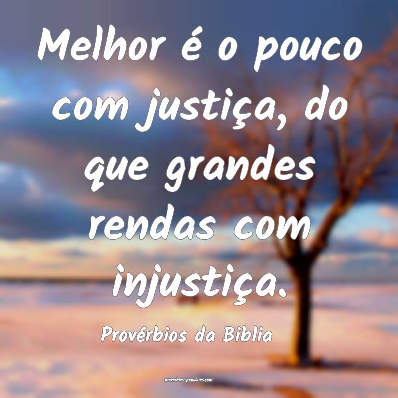 Melhor é o pouco com justiça, do que grandes rendas com injustiça.
...