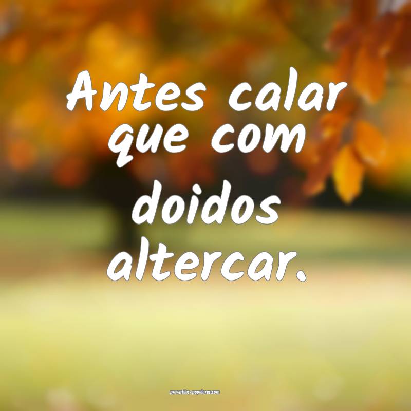 Antes calar que com doidos altercar.
 ...