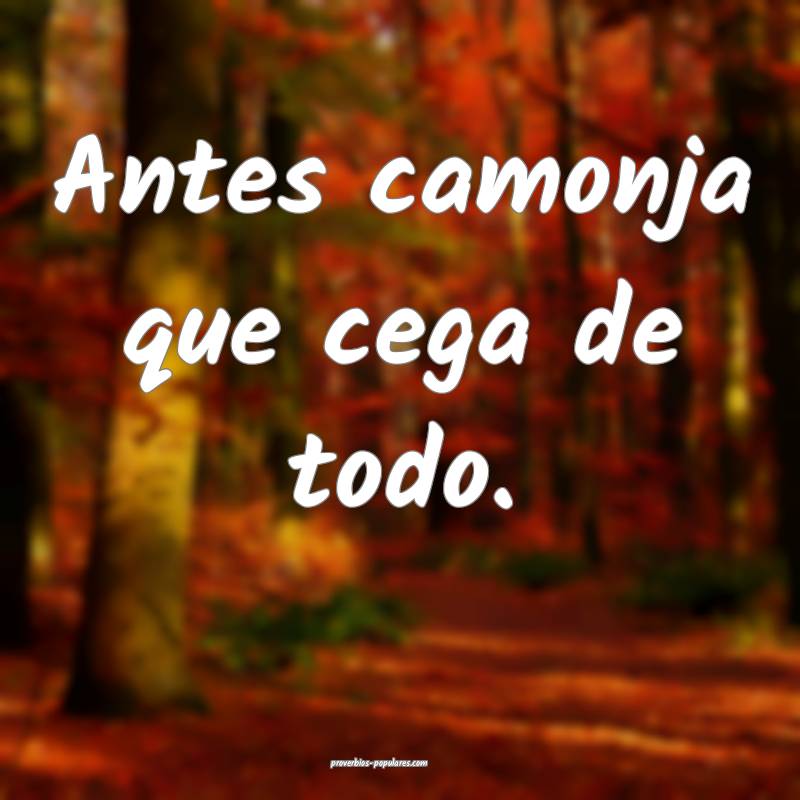 Antes camonja que cega de todo.
 ...