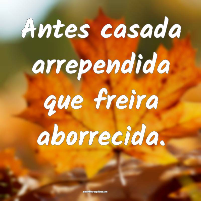 Antes casada arrependida que freira aborrecida.
...