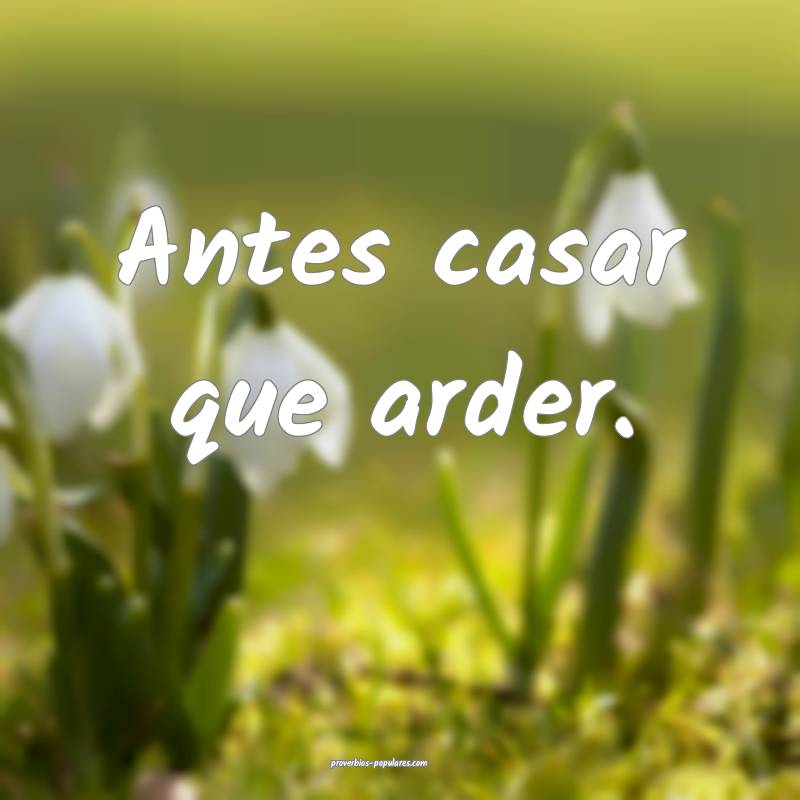 Antes casar que arder.
...