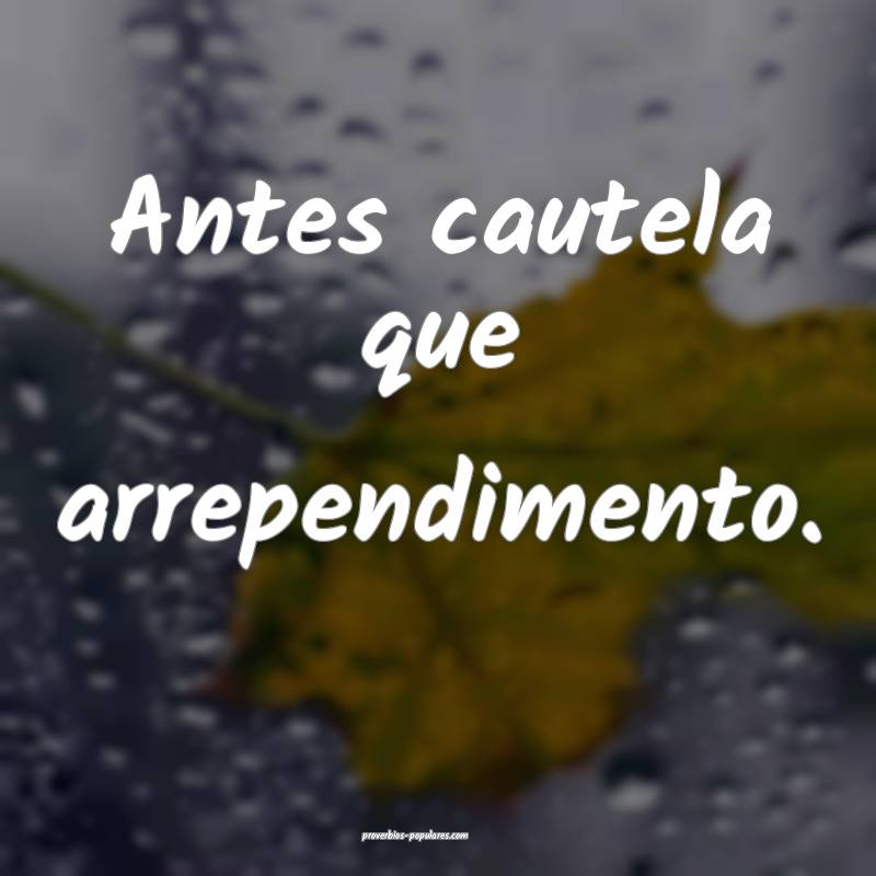 Antes cautela que arrependimento.
...