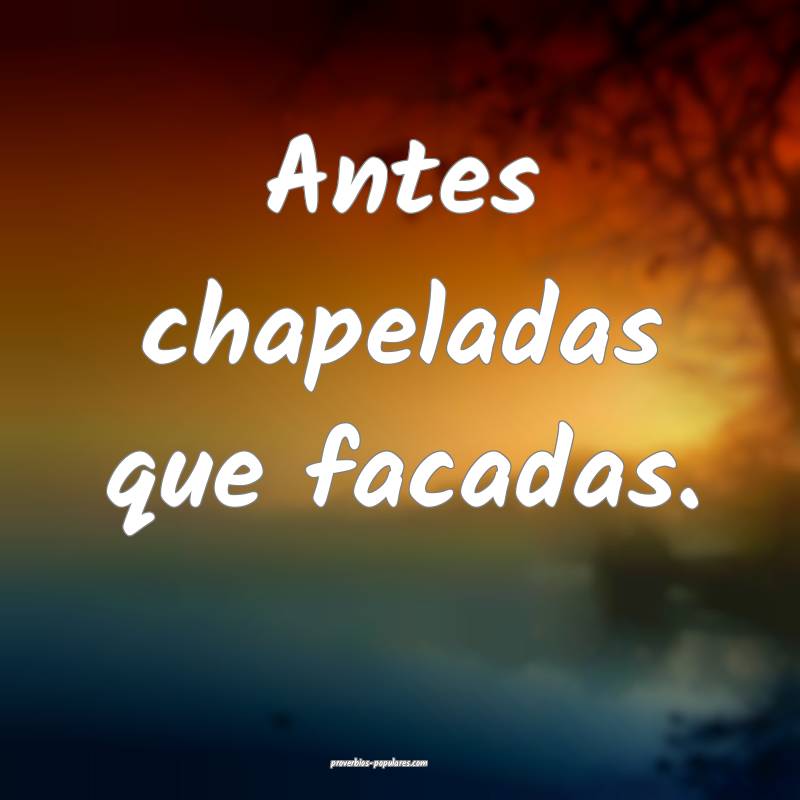 Antes chapeladas que facadas.
 ...