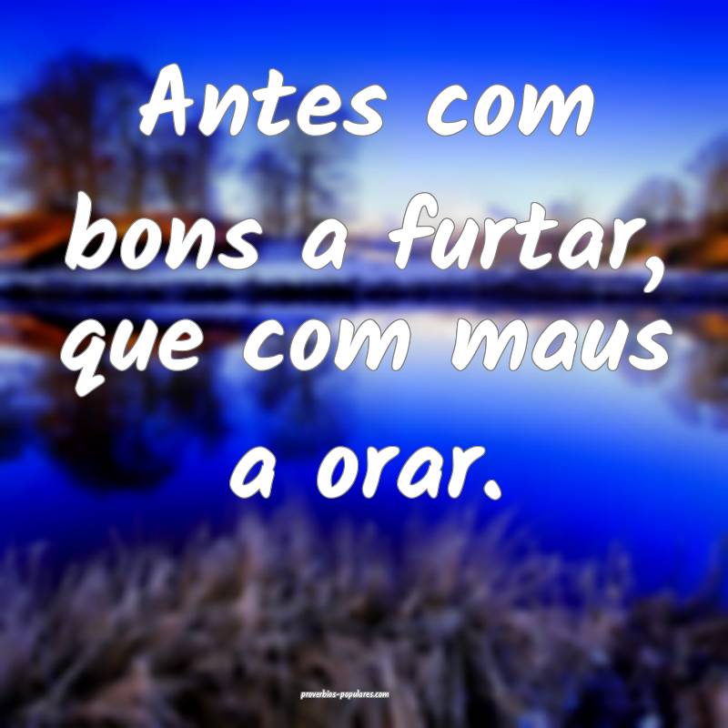 Antes com bons a furtar, que com maus a orar.
...