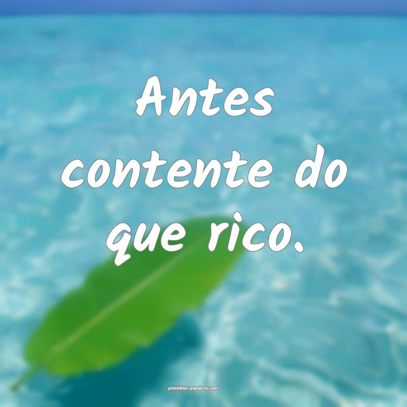 Antes contente do que rico.
...