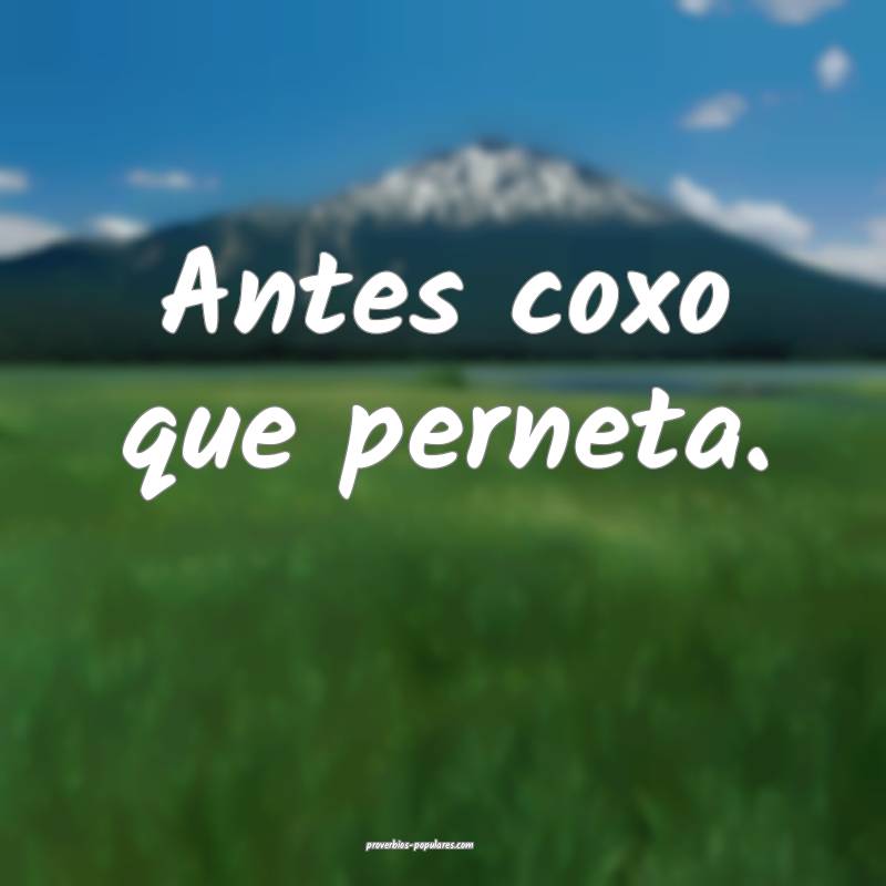 Antes coxo que perneta.
...