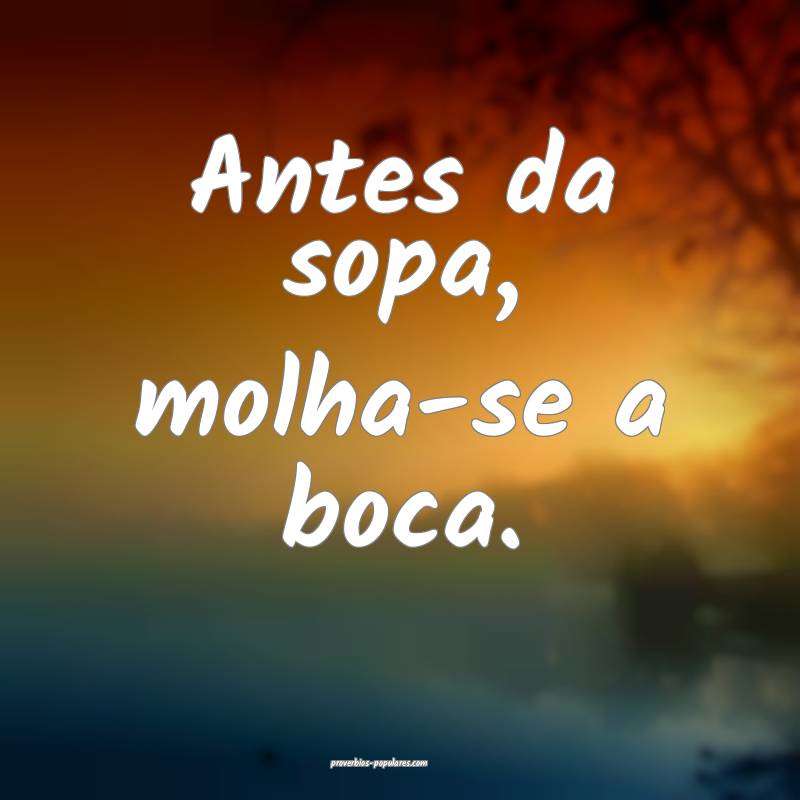 Antes da sopa, molha-se a boca.
...