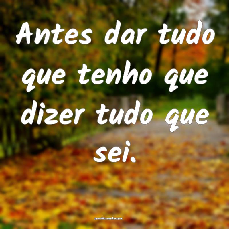 Antes dar tudo que tenho que dizer tudo que sei.
...