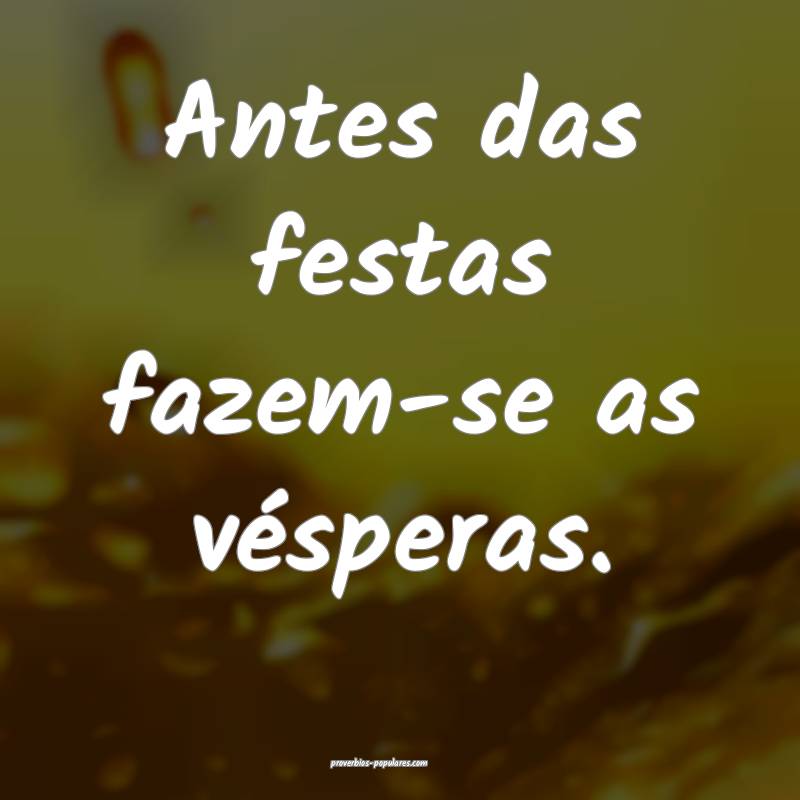 Antes das festas fazem-se as vésperas.
...