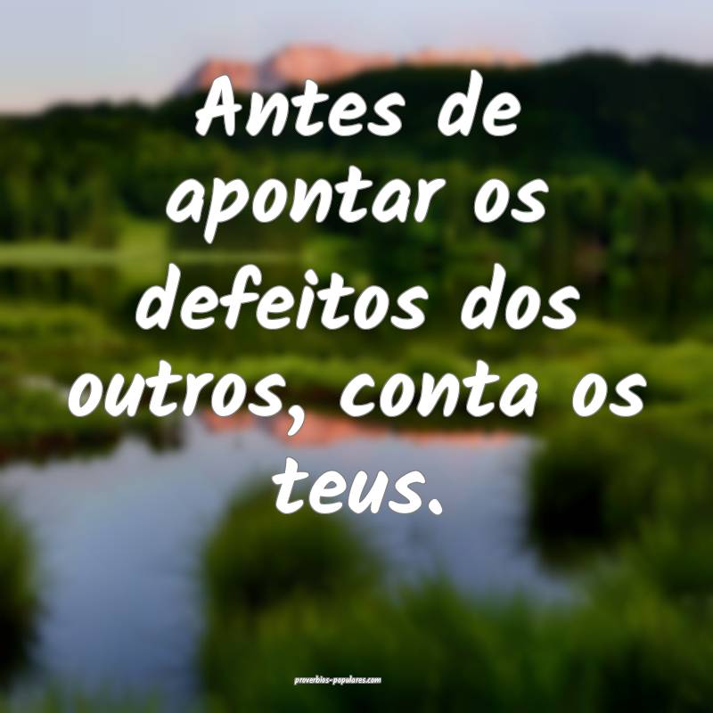 Antes de apontar os defeitos dos outros, conta os teus.
...