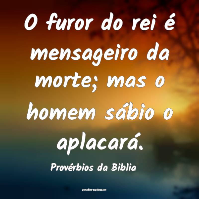 O furor do rei é mensageiro da morte; mas o homem sábio o aplacará....