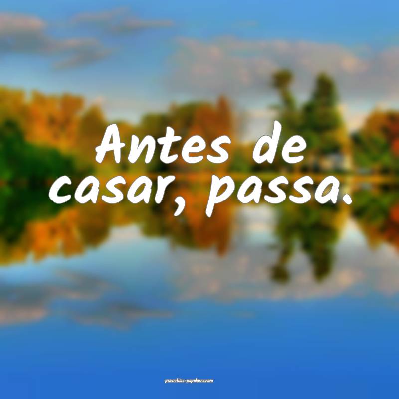 Antes de casar, passa.
 ...