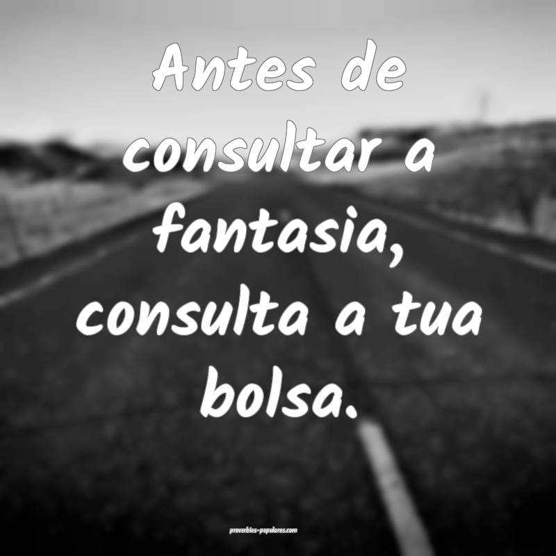 Antes de consultar a fantasia, consulta a tua bolsa.
...