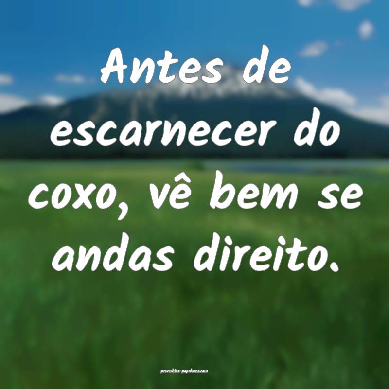 Antes de escarnecer do coxo, vê bem se andas direito.
...