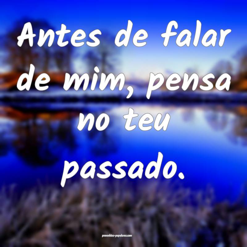 Antes de falar de mim, pensa no teu passado.
...