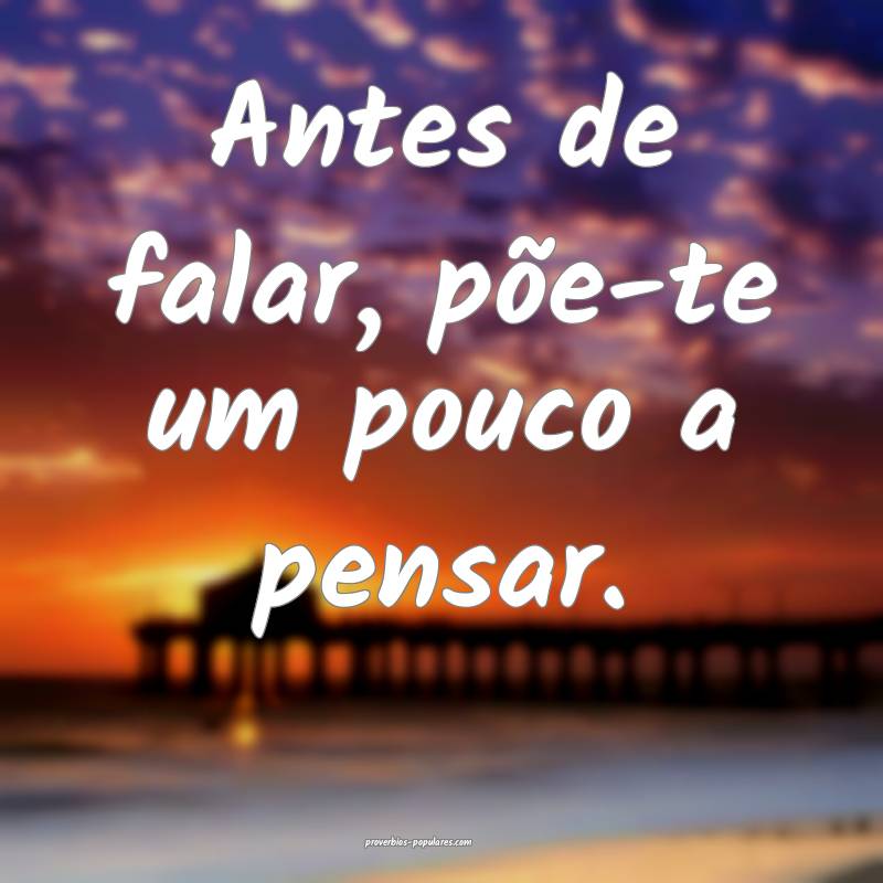 Antes de falar, põe-te um pouco a pensar.
...