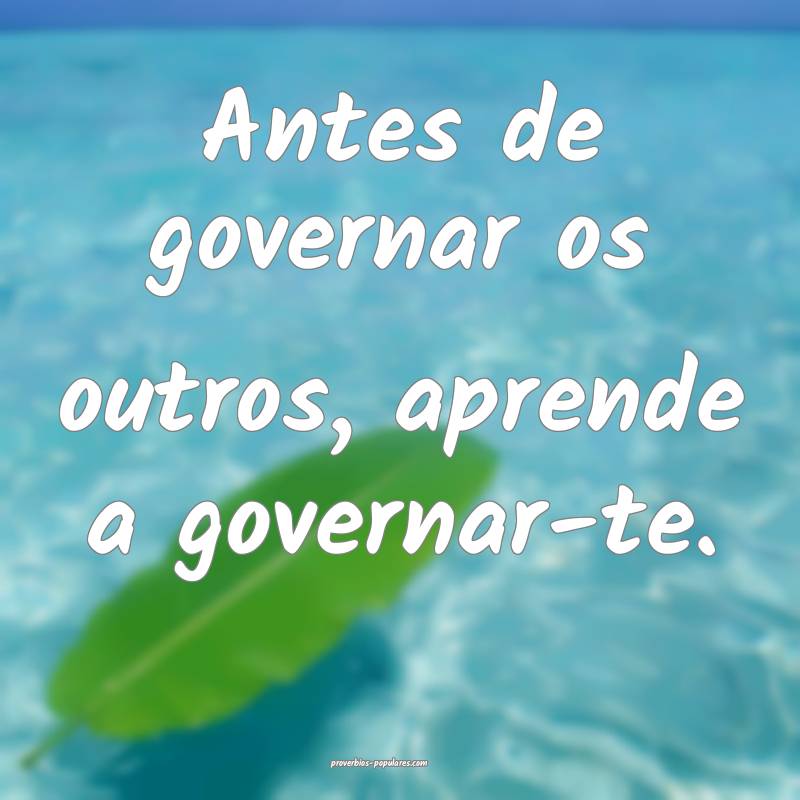 Antes de governar os outros, aprende a governar-te.
...