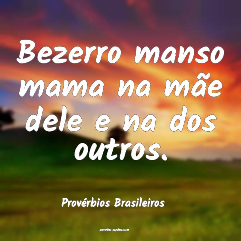 Bezerro manso mama na mãe dele e na dos outros.
...