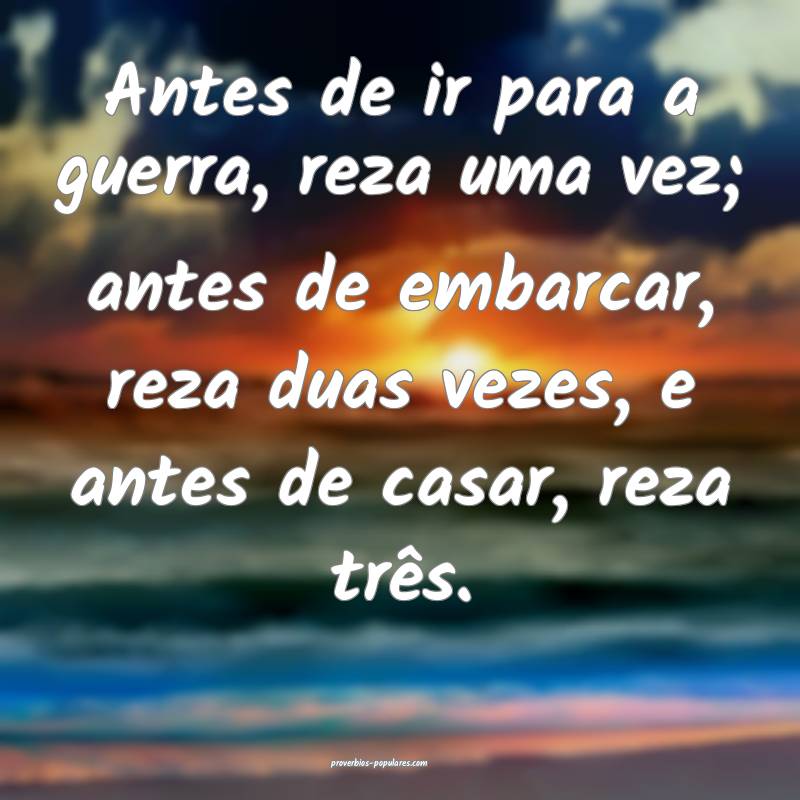 Antes de ir para a guerra, reza uma vez; antes de embarcar, reza duas ...