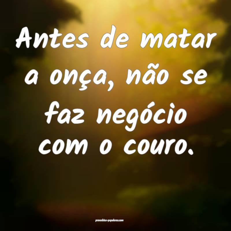 Antes de matar a onça, não se faz negócio com o couro.
...