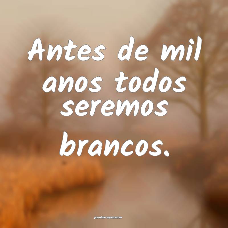 Antes de mil anos todos seremos brancos.
...