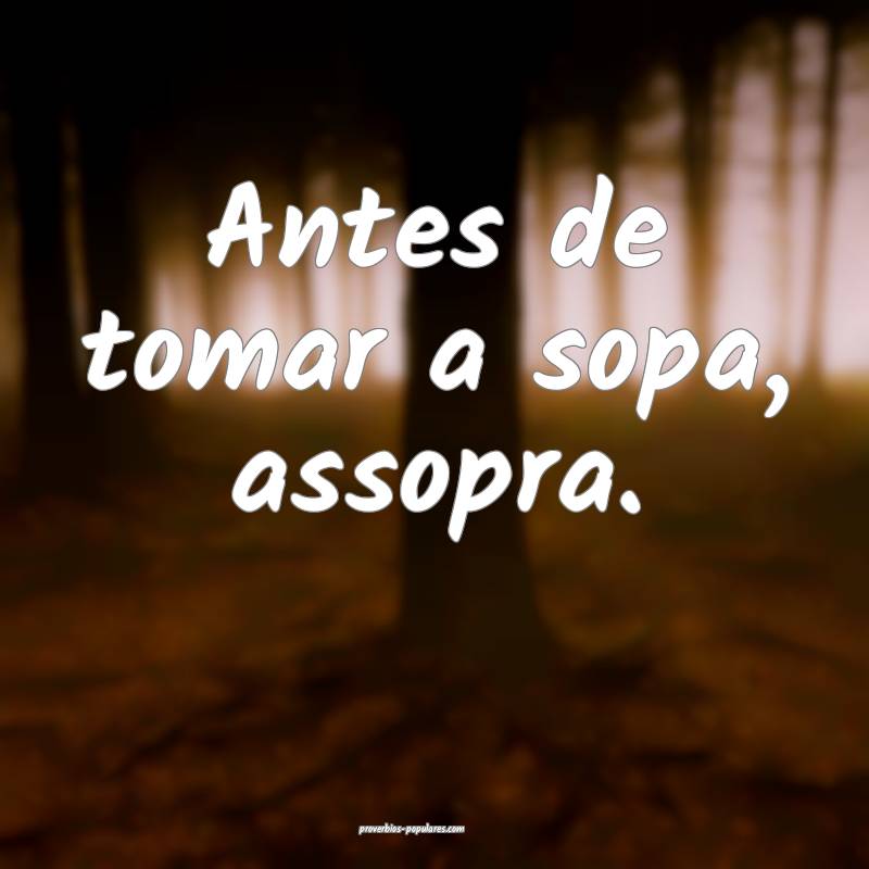 Antes de tomar a sopa, assopra.
 ...