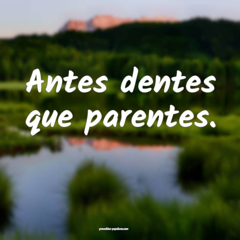 Antes dentes que parentes.
 ...
