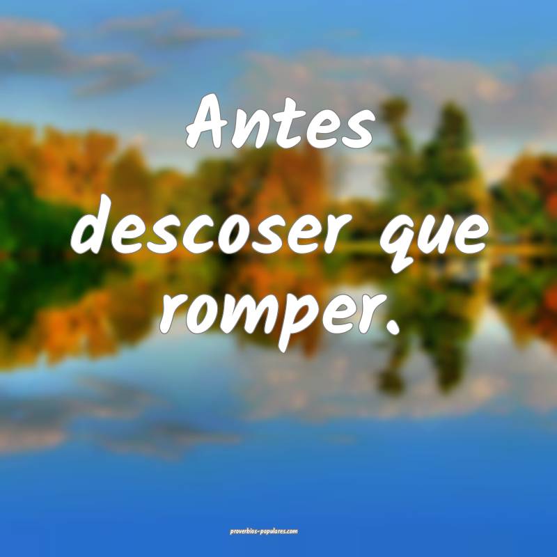 Antes descoser que romper.
...