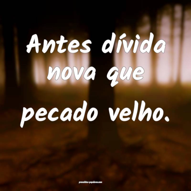 Antes dívida nova que pecado velho.
...