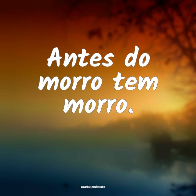 Antes do morro tem morro.
 ...