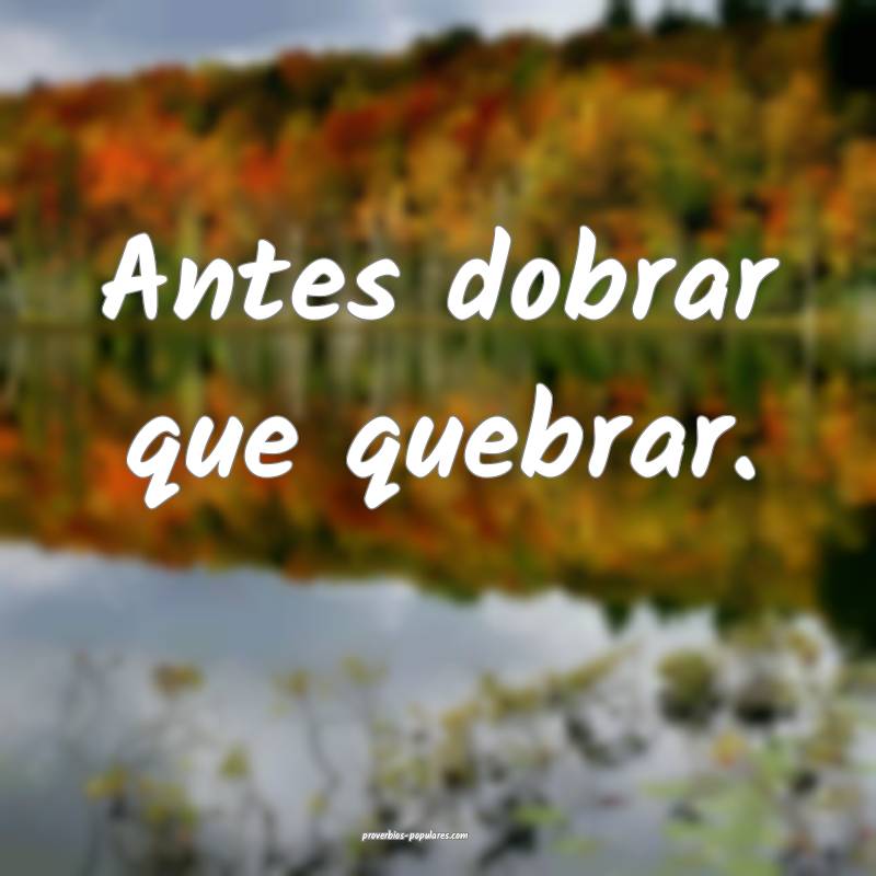 Antes dobrar que quebrar.
...
