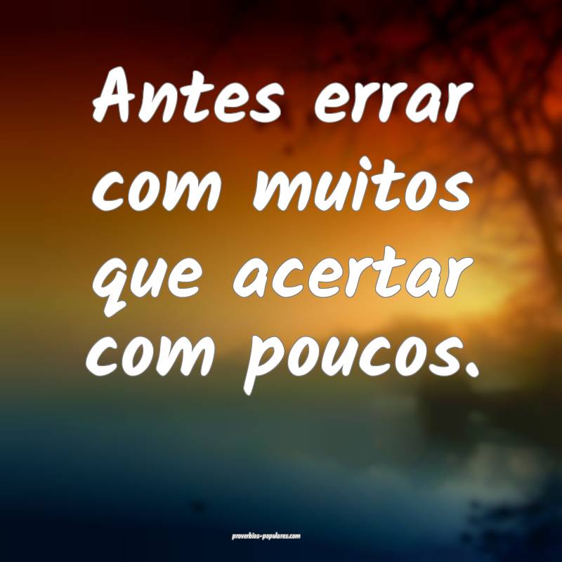 Antes errar com muitos que acertar com poucos.
 ...