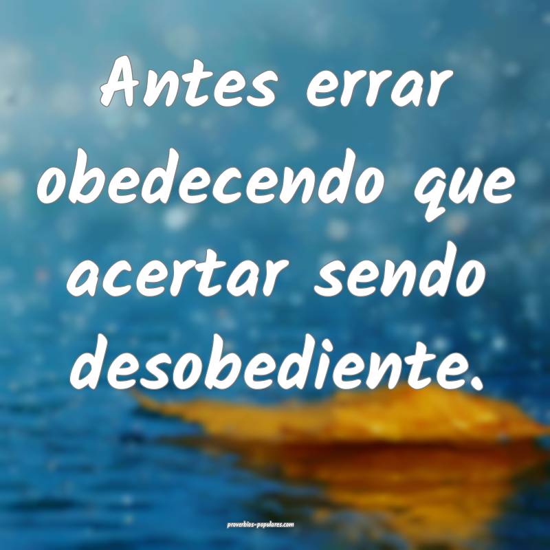 Antes errar obedecendo que acertar sendo desobediente.
...