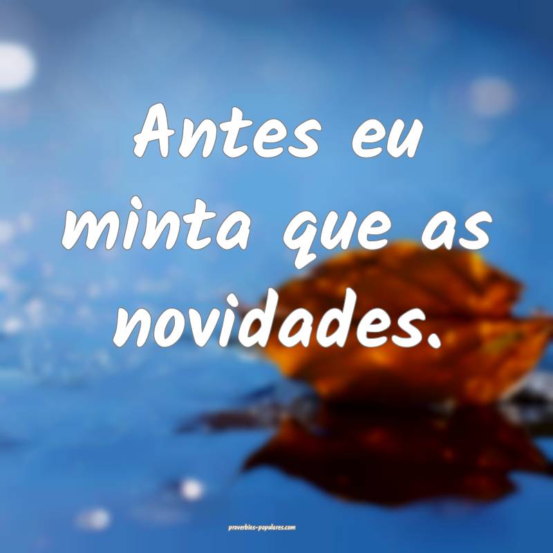 Antes eu minta que as novidades.
 ...