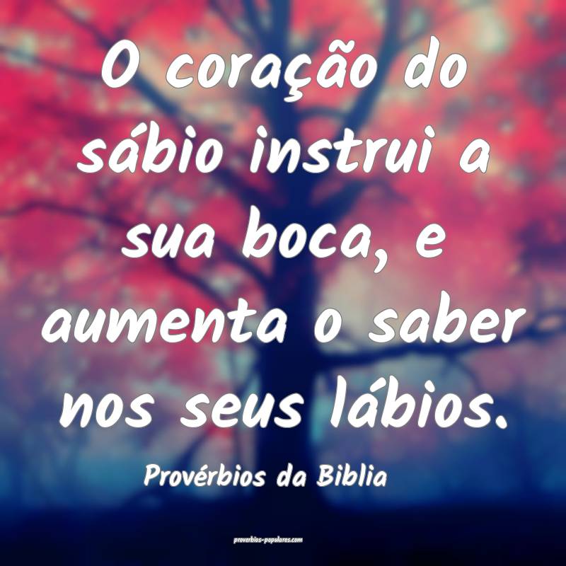O coração do sábio instrui a sua boca, e aumenta o saber nos seus l...