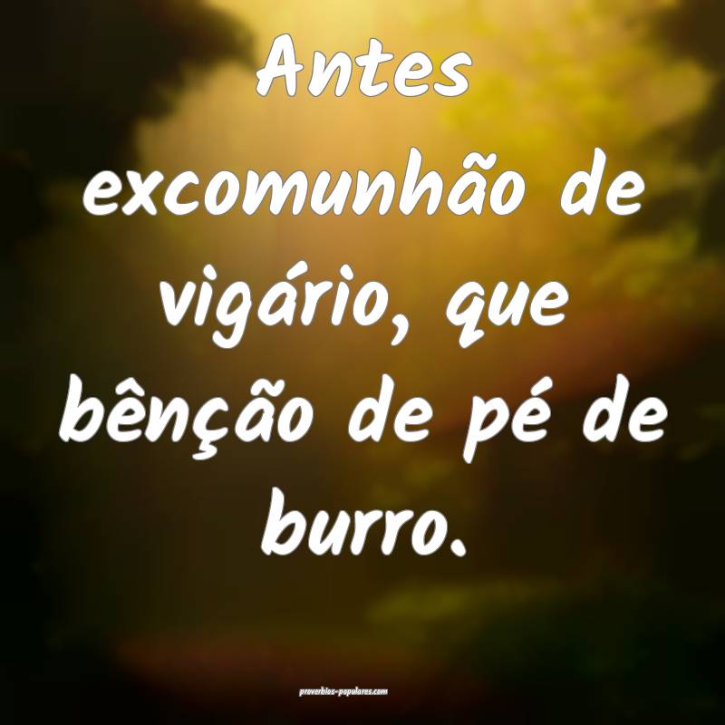 Antes excomunhão de vigário, que bênção de pé de burro.
...