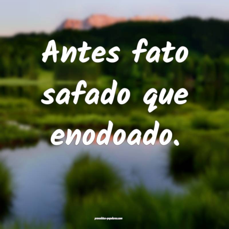 Antes fato safado que enodoado.
 ...