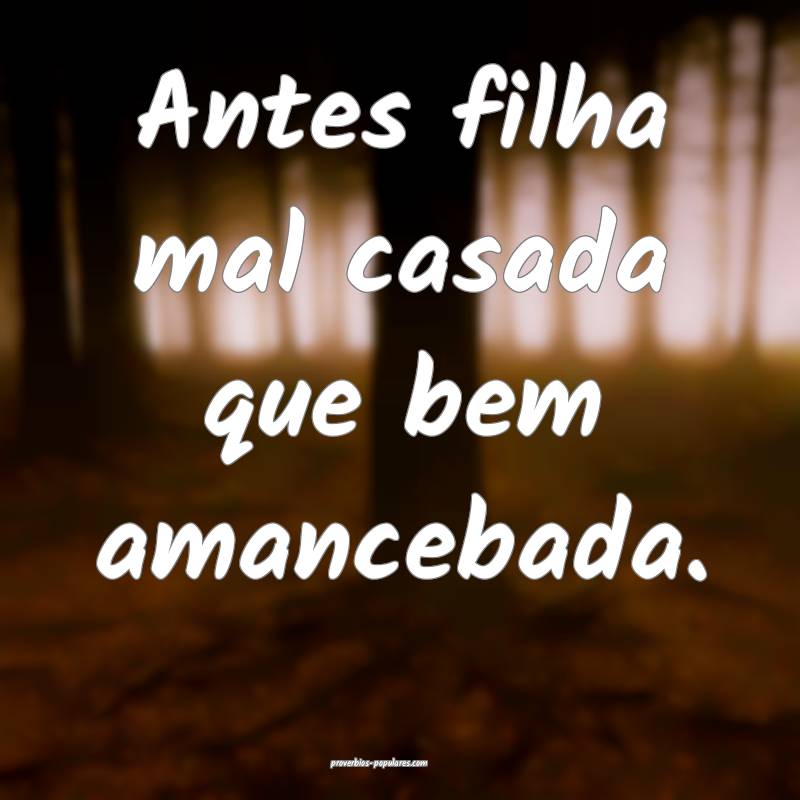 Antes filha mal casada que bem amancebada.
...