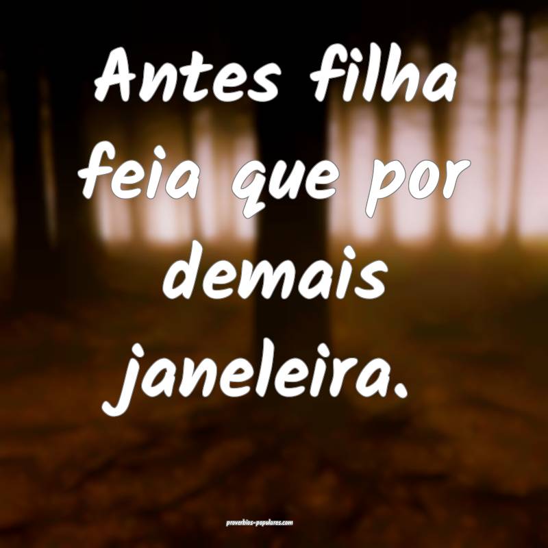 Antes filha feia que por demais janeleira.
...