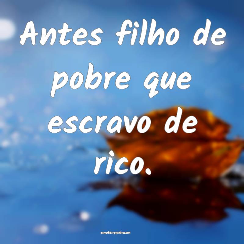 Antes filho de pobre que escravo de rico.
...